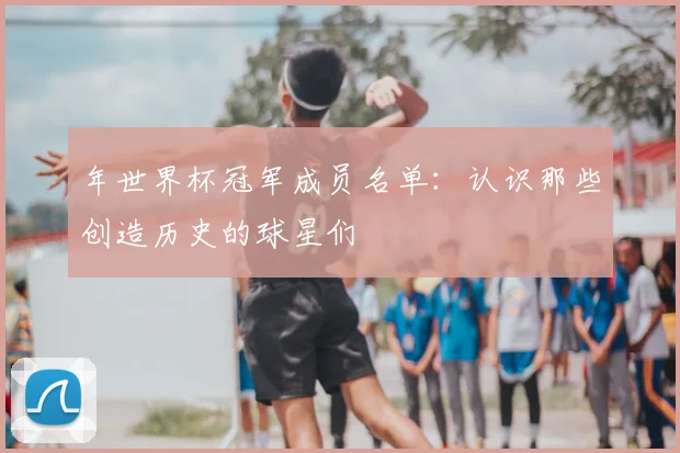 年世界杯冠军成员名单：认识那些创造历史的球星们