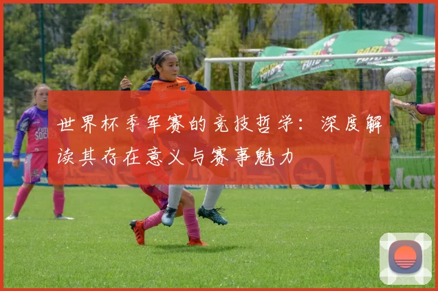 世界杯季军赛的竞技哲学：深度解读其存在意义与赛事魅力