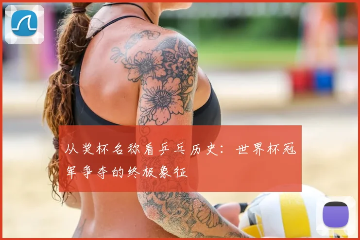 从奖杯名称看乒乓历史：世界杯冠军争夺的终极象征