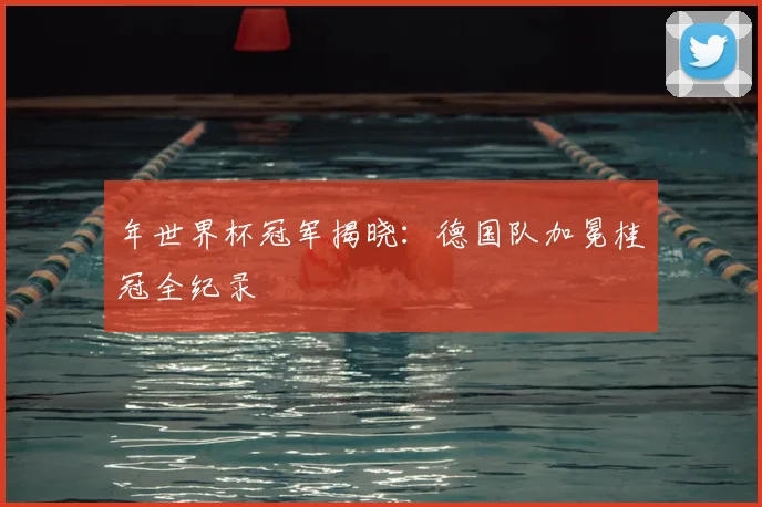 年世界杯冠军揭晓：德国队加冕桂冠全纪录