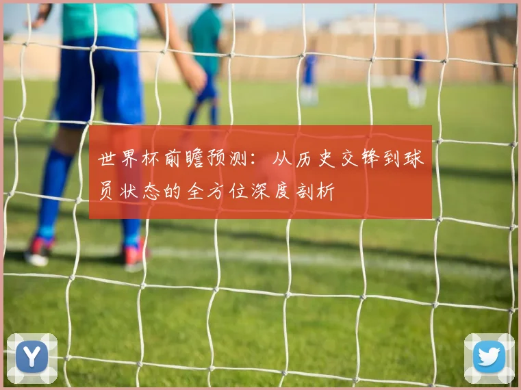 世界杯前瞻预测:从历史交锋到球员状态的全方位深度剖析