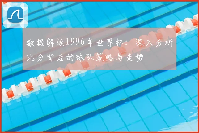 数据解读1996年世界杯:深入分析比分背后的球队策略与走势