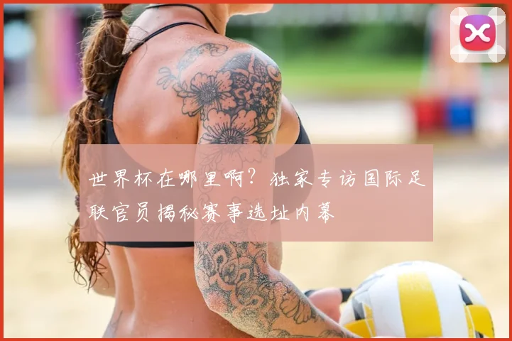 世界杯在哪里啊？独家专访国际足联官员揭秘赛事选址内幕