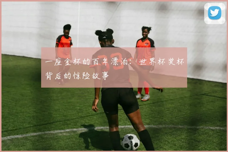 一座金杯的百年漂泊：世界杯奖杯背后的惊险故事