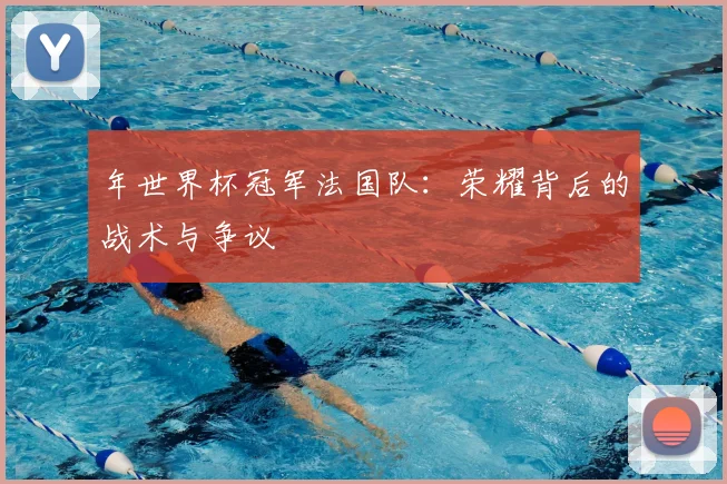 年世界杯冠军法国队:荣耀背后的战术与争议