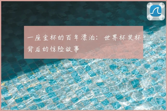 一座金杯的百年漂泊：世界杯奖杯背后的惊险故事