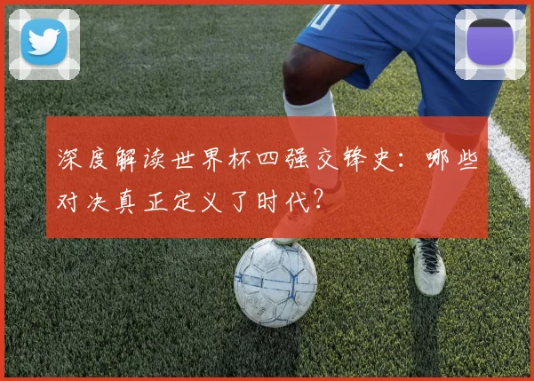 深度解读世界杯四强交锋史:哪些对决真正定义了时代?