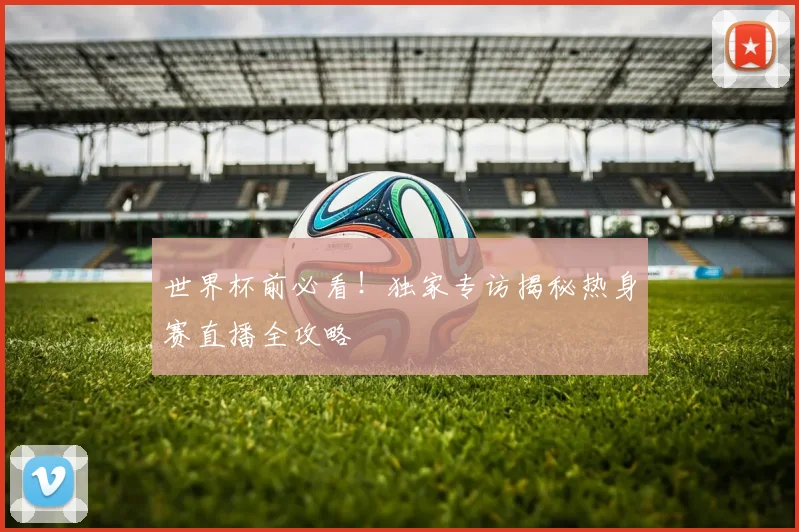 世界杯前必看!独家专访揭秘热身赛直播全攻略