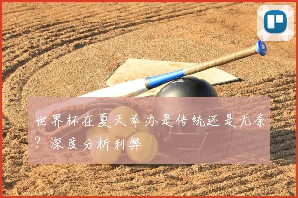 世界杯在夏天举办是传统还是无奈？深度分析利弊