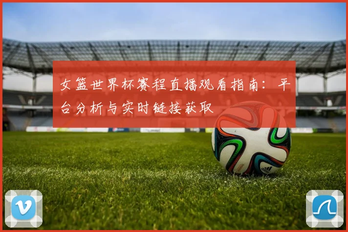 女篮世界杯赛程直播观看指南:平台分析与实时链接获取