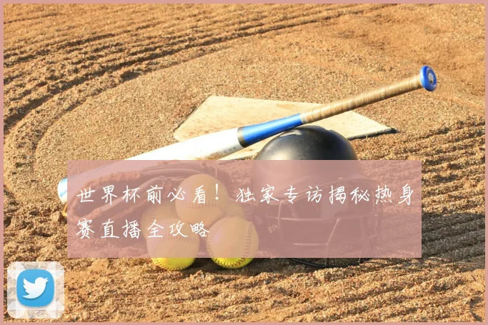世界杯前必看！独家专访揭秘热身赛直播全攻略