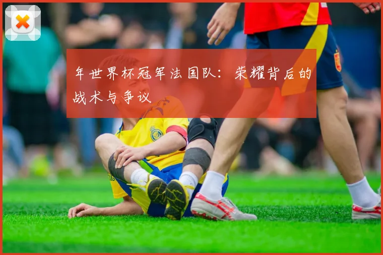 年世界杯冠军法国队:荣耀背后的战术与争议