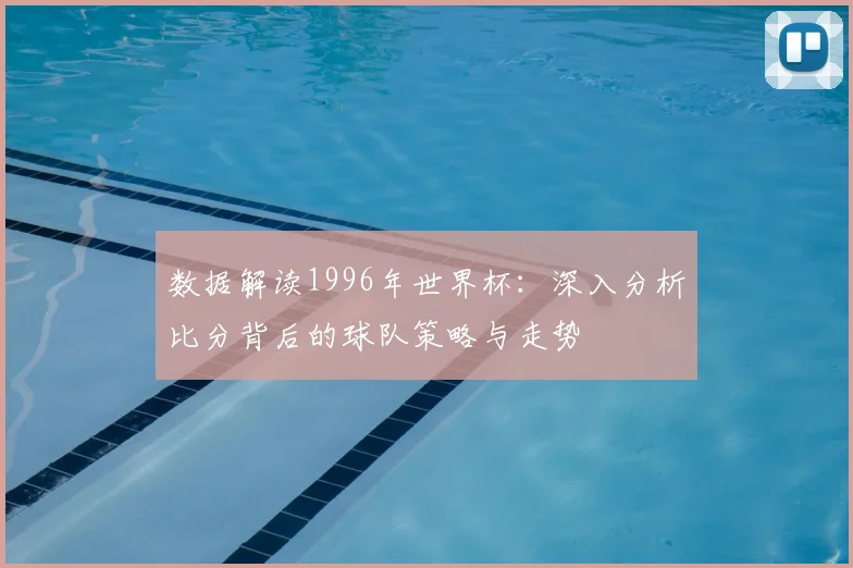 数据解读1996年世界杯:深入分析比分背后的球队策略与走势