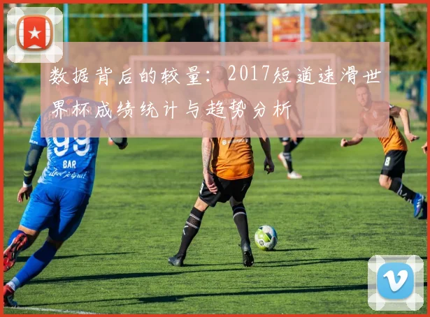 数据背后的较量：2017短道速滑世界杯成绩统计与趋势分析