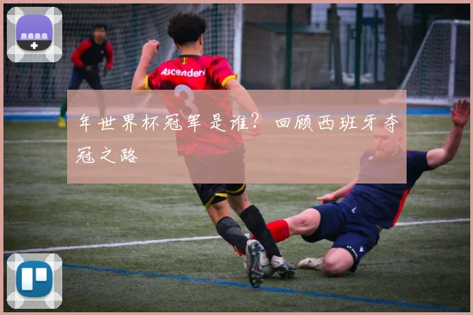 年世界杯冠军是谁？回顾西班牙夺冠之路