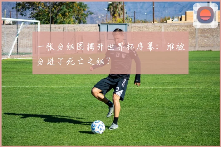 一张分组图揭开世界杯序幕：谁被分进了死亡之组？