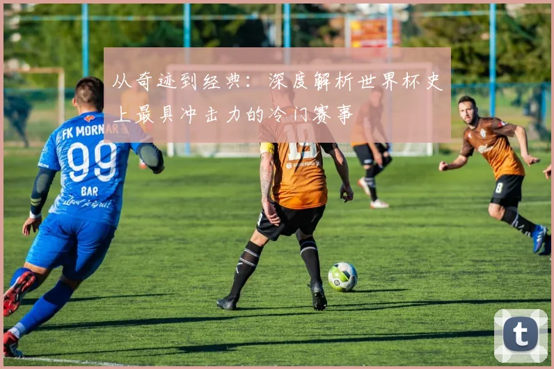 从奇迹到经典：深度解析世界杯史上最具冲击力的冷门赛事