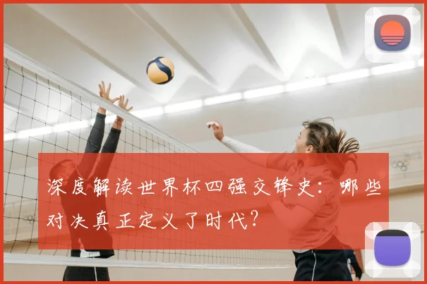 深度解读世界杯四强交锋史:哪些对决真正定义了时代?