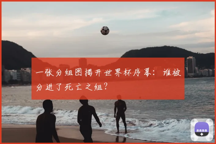 一张分组图揭开世界杯序幕：谁被分进了死亡之组？