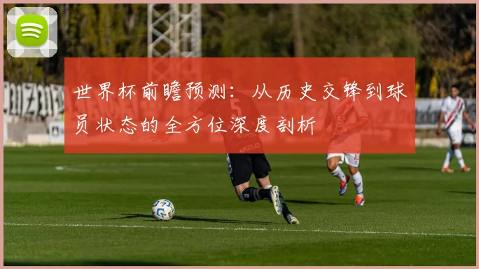 世界杯前瞻预测：从历史交锋到球员状态的全方位深度剖析