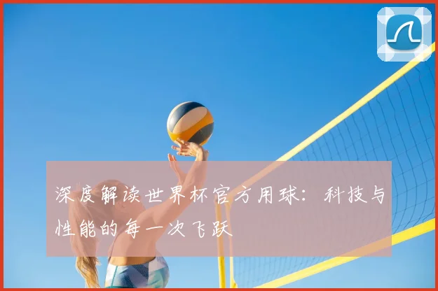 深度解读世界杯官方用球：科技与性能的每一次飞跃