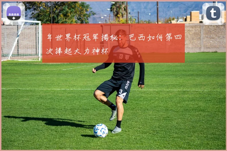 年世界杯冠军揭秘：巴西如何第四次捧起大力神杯