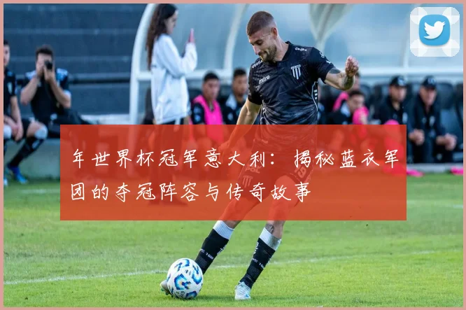 年世界杯冠军意大利：揭秘蓝衣军团的夺冠阵容与传奇故事