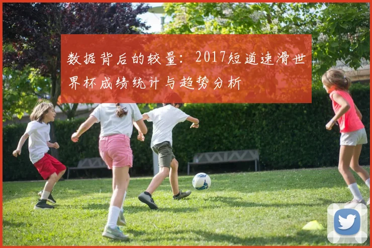 数据背后的较量：2017短道速滑世界杯成绩统计与趋势分析