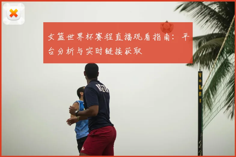 女篮世界杯赛程直播观看指南：平台分析与实时链接获取